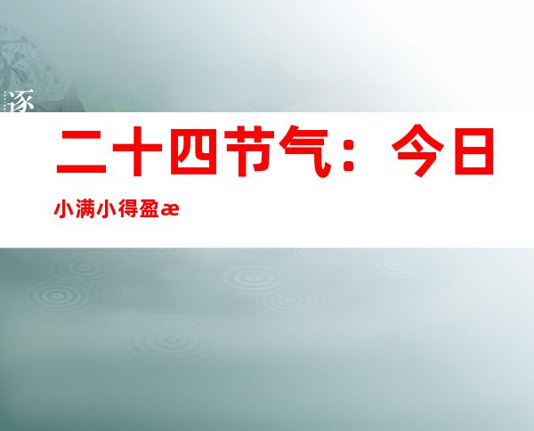 二十四节气：今日小满 小得盈满