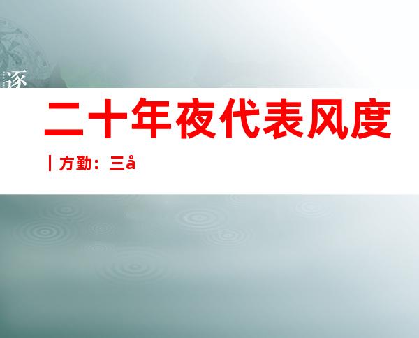 二十年夜代表风度｜方勤：三十余载扎根长江干 探访长江文明之源