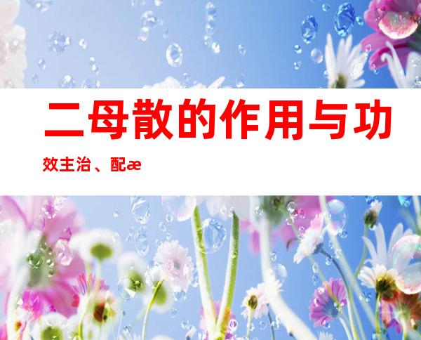 二母散的作用与功效主治、配方组成、临床应用禁忌