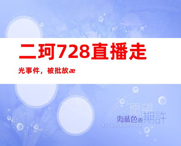 二珂7.28直播走光事件，被批故意露点炒作 ！