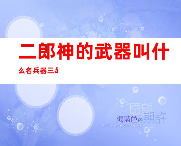 二郎神的武器叫什么名 兵器三叉戟长什么样