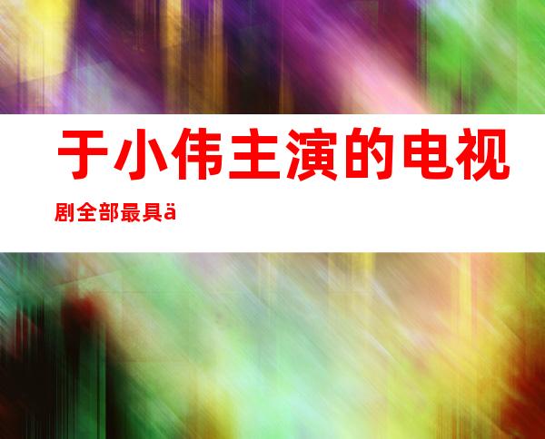 于小伟主演的电视剧全部 最具人气的大陆男演员