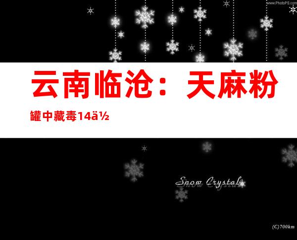 云南临沧：天麻粉罐中藏毒14余公斤 4名嫌疑人被捕