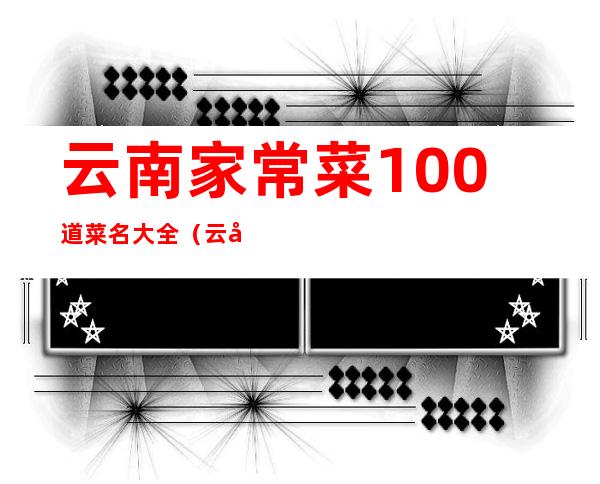 云南家常菜100道菜名大全（云南特色菜谱大全图片）