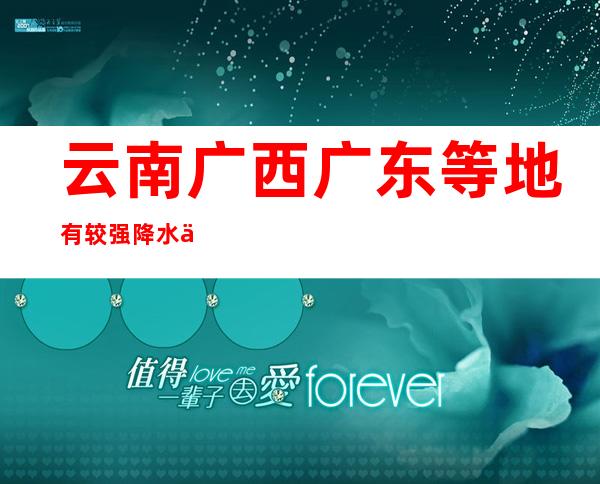 云南广西广东等地有较强降水 京津冀等地有高温天气