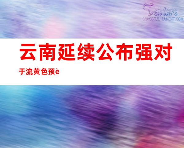 云南延续公布强对于流黄色预警 多地地质灾害危害高