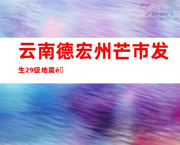 云南德宏州芒市发生2.9级地震 震源深度8千米