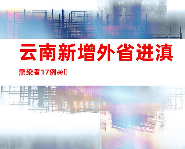 云南新增外省进滇熏染者17例 新增省内熏染者113例