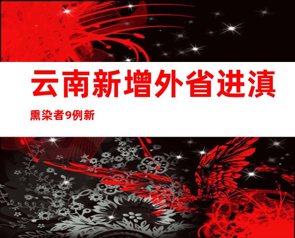 云南新增外省进滇熏染者9例 新增省内熏染者124例