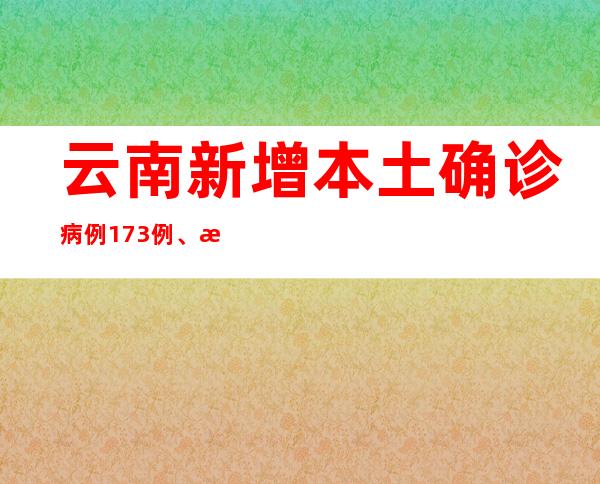 云南新增本土确诊病例173例、本土无症状感染者1032例