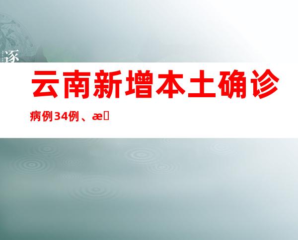 云南新增本土确诊病例34例、本土无症状熏染者128例