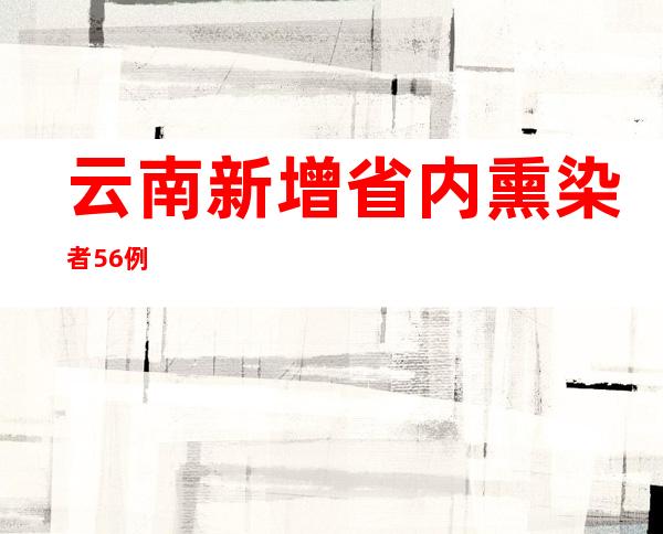 云南新增省内熏染者56例