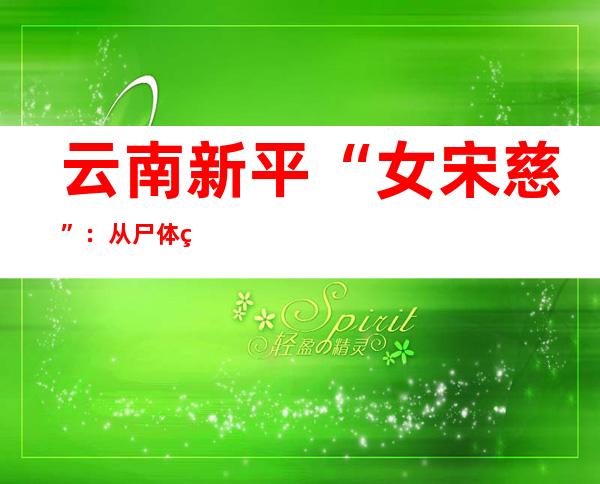 云南新平“女宋慈”：从尸体破译死亡密码 揭秘凶案真相