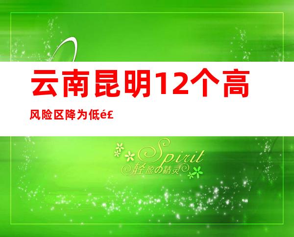 云南昆明12个高风险区降为低风险区