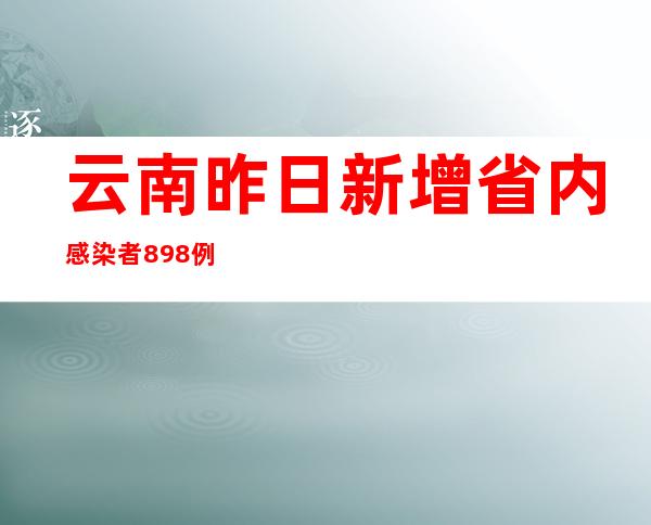 云南昨日新增省内感染者898例