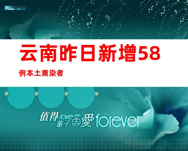 云南昨日新增58例本土熏染者