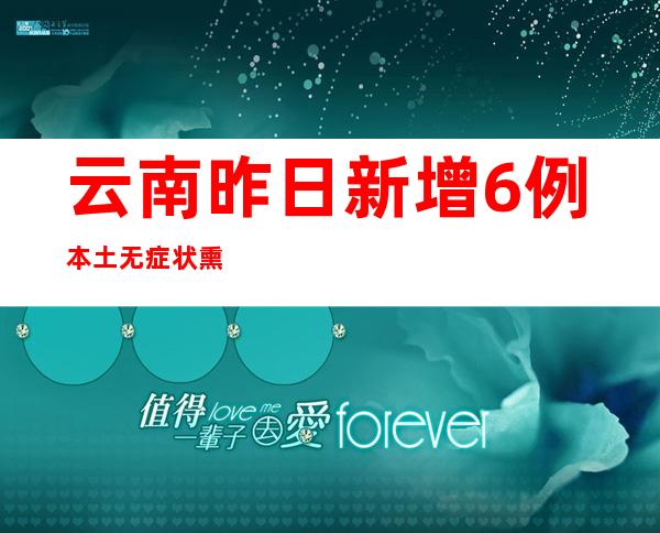 云南昨日新增6例本土无症状熏染者