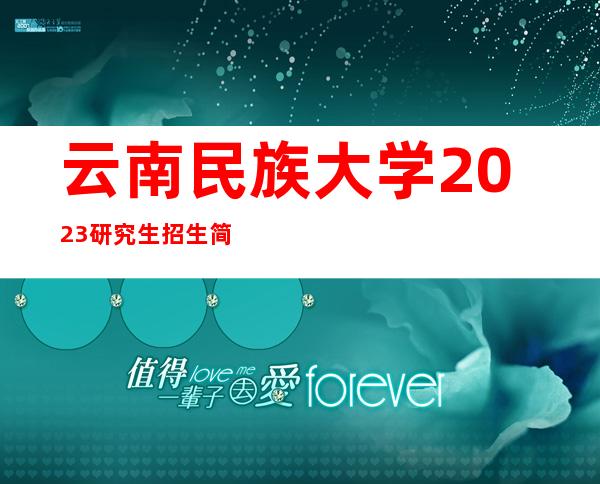 云南民族大学2023研究生招生简章（云南民族大学研究生招生简章2022）