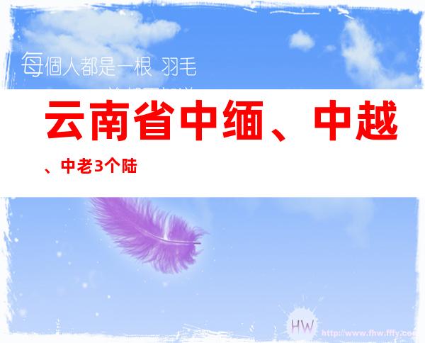 云南省中缅、中越、中老3个陆路口岸恢复通关