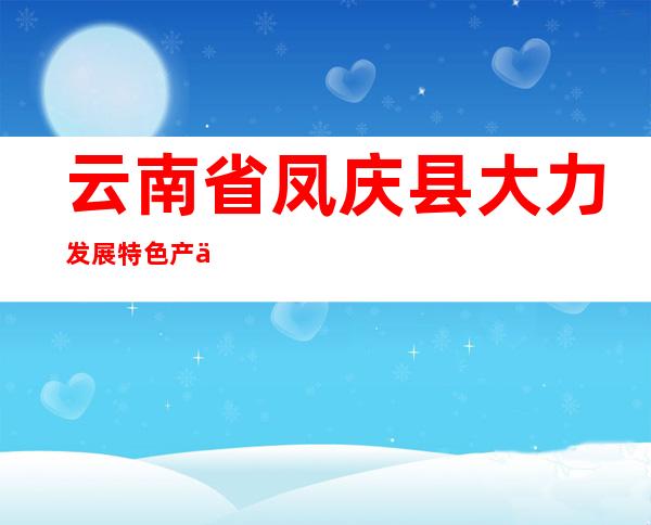 云南省凤庆县大力发展特色产业 小核桃成为致富果