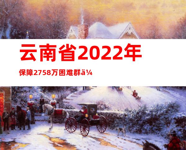 云南省2022年保障275.8万困难群众基本生活