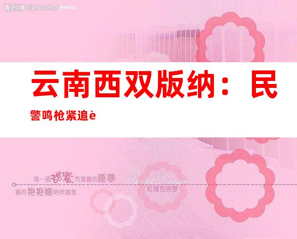 云南西双版纳：民警鸣枪紧追跳河毒贩 缴毒逾46公斤