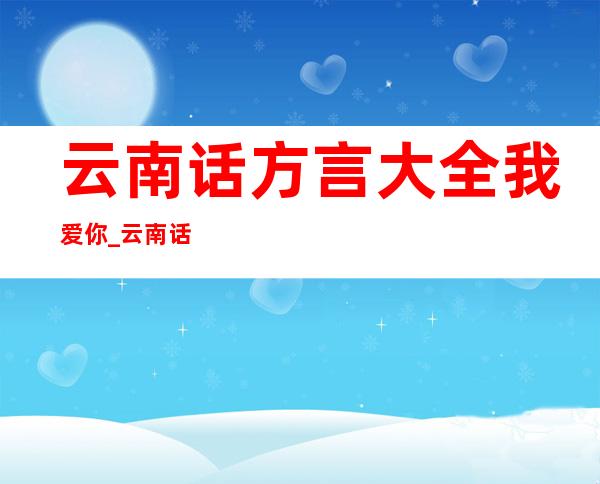 云南话方言大全我爱你_云南话方言大全语音包