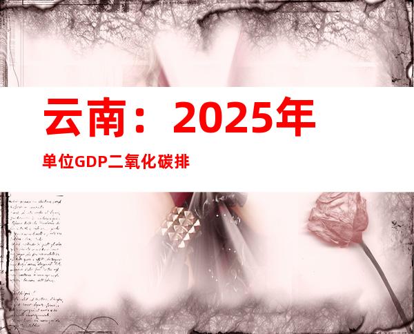 云南：2025年单位GDP二氧化碳排放比2020年下降18%