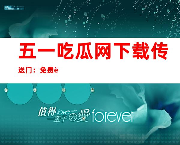 五一吃瓜网下载传送门：免费观看最新电视剧