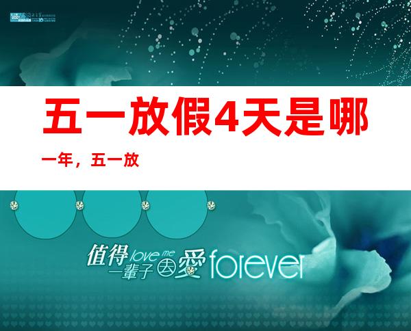 五一放假4天是哪一年，五一放假时间为什么变，五一放假2021安排时间