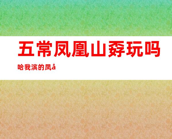 五常凤凰山孬玩吗 哈我滨的凤凰山孬玩吗？