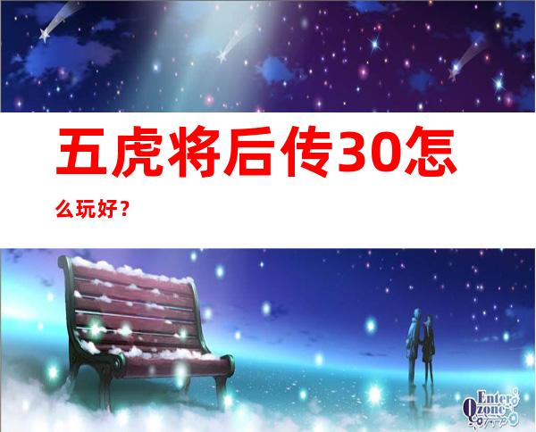 五虎将后传3.0怎么玩好？