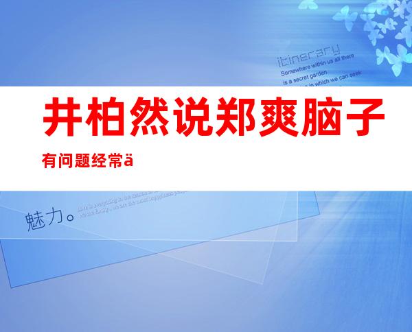 井柏然说郑爽脑子有问题 经常一个人自言自语太可怕