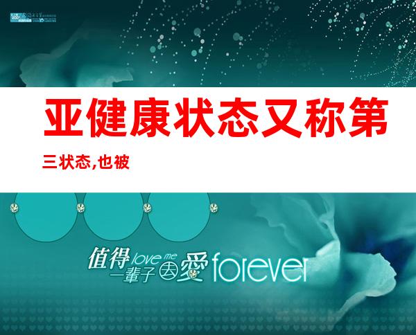 亚健康状态又称第三状态,也被称为_亚健康状态也被称为什么状态