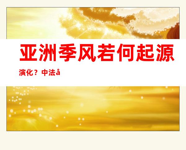 亚洲季风若何起源演化？中法学者最新研究提出历经两节点三阶段