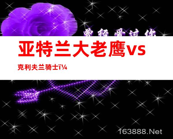 亚特兰大老鹰vs克利夫兰骑士（2015nba东部决赛骑士和老鹰，双方阵容名单，谁有）