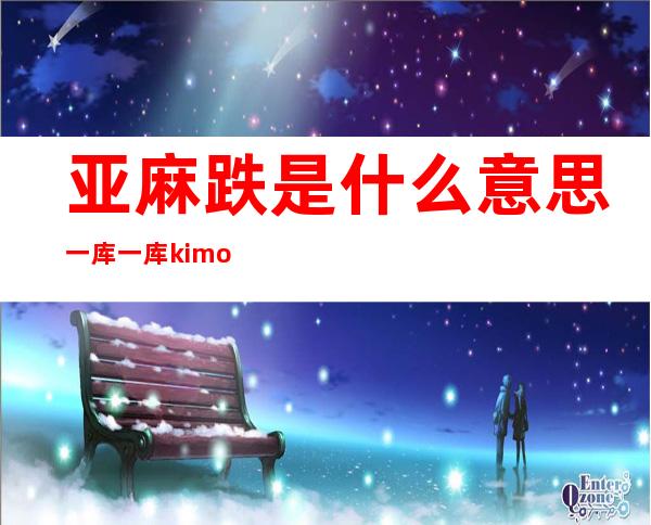 亚麻跌是什么意思 一库一库kimoji什么意思