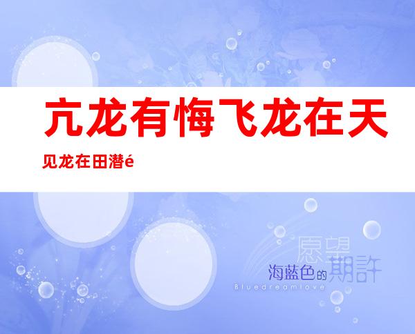 亢龙有悔 飞龙在天 见龙在田 潜龙勿用（亢龙有悔,盈不可久也什么意思）