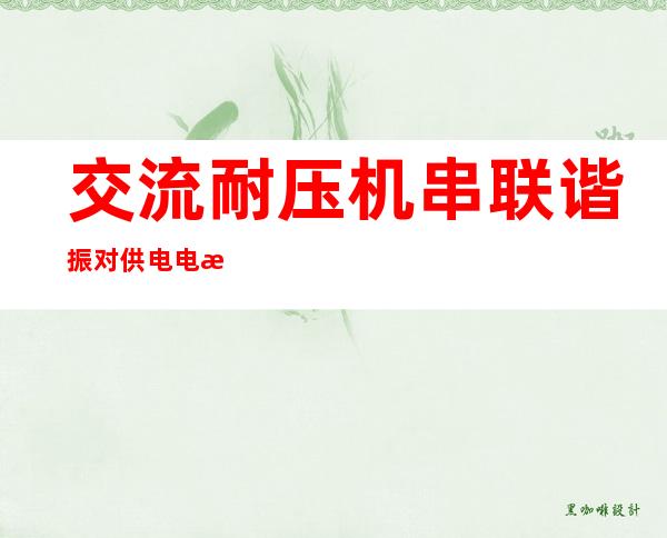 交流耐压机串联谐振对供电电源的影响-交流耐压机的频率指的是什么