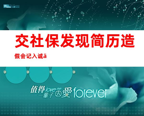 交社保发现简历造假会记入诚信档案吗——公司可以从社保看出简历造假吗