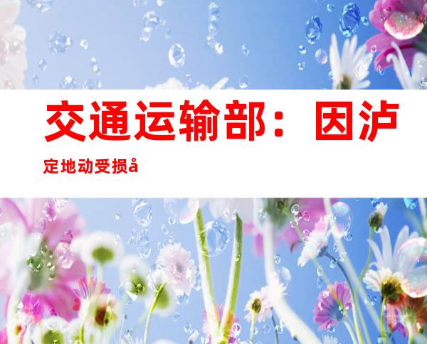 交通运输部：因泸定地动受损公路172处 主要为边坡垮塌、高位滑坡