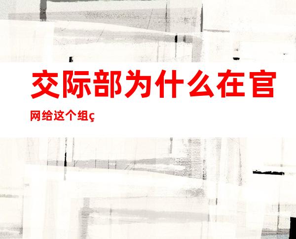 交际部为什么在官网给这个组织拉清单？暗地里很不非常简单