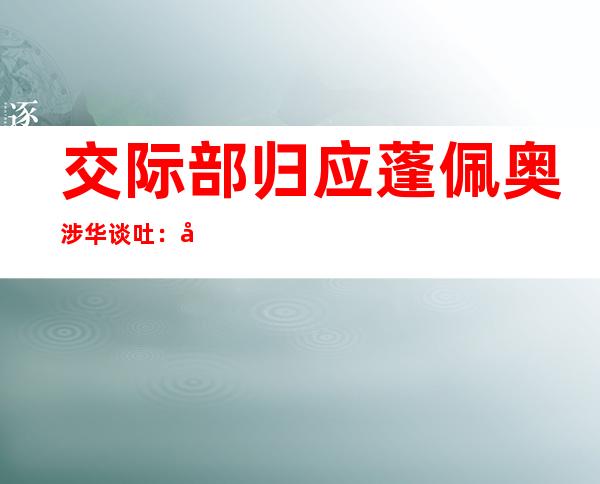 交际 部归应蓬佩奥涉华谈吐 ：外国群众晚未看脱，正在国际社会也出商场