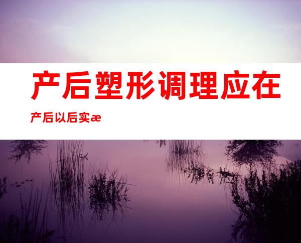 产后塑形调理应在产后以后实施,产后塑形一般多少钱