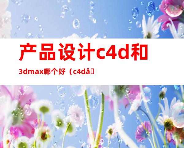 产品设计c4d和3dmax哪个好（c4d和3dmax哪个好做动画）