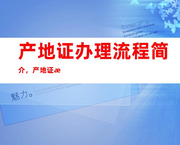 产地证办理流程简介，产地证有什么作用？产地证有哪几种？