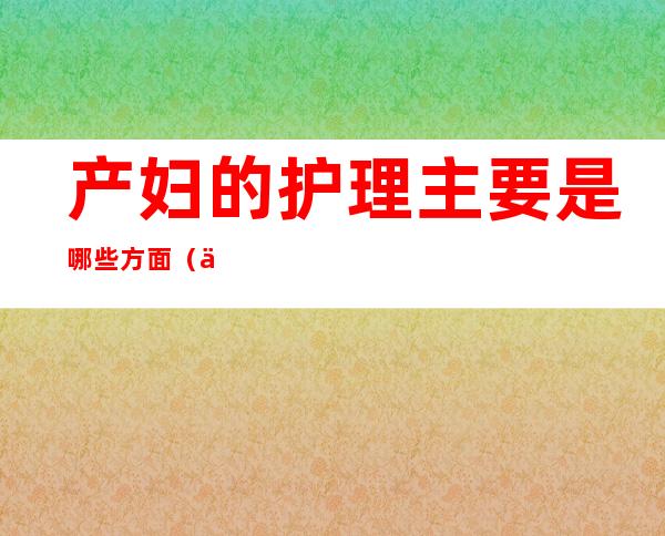 产妇的护理主要是哪些方面（产后保养身体吃什么保健品）