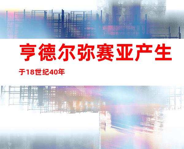 亨德尔弥赛亚产生于18世纪40年代出的（亨德尔弥赛亚歌曲歌词中文）