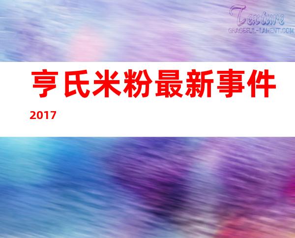 亨氏米粉最新事件2017