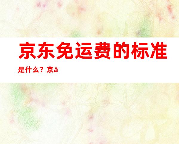 京东免运费的标准是什么？京东免运费小技巧你知道吗